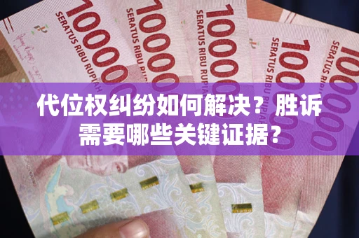 武汉代位权纠纷如何解决?胜诉需要哪些关键证据? 武汉代位权纠纷如何解决?胜诉需要哪些关键证据?