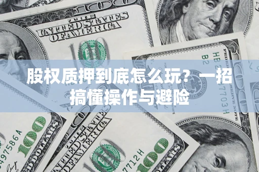 武汉股权质押到底怎么玩?一招搞懂操作与避险 武汉股权质押到底怎么玩?一招搞懂操作与避险